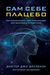 Сам себе плацебо. Как использовать силу подсознания для здоровья и процветания